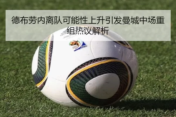 德布劳内离队可能性上升引发曼城中场重组热议解析